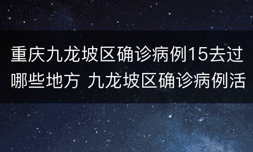 重庆九龙坡区确诊病例15去过哪些地方 九龙坡区确诊病例活动轨迹
