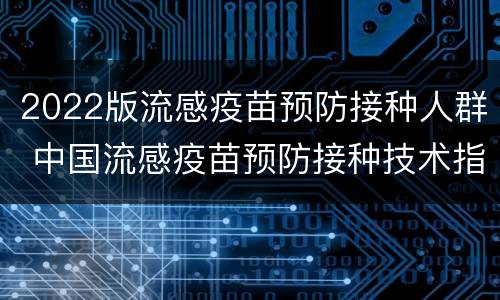 2022版流感疫苗预防接种人群 中国流感疫苗预防接种技术指南(2021-2022