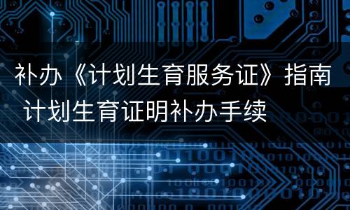 补办《计划生育服务证》指南 计划生育证明补办手续