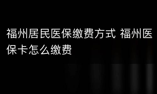 福州居民医保缴费方式 福州医保卡怎么缴费
