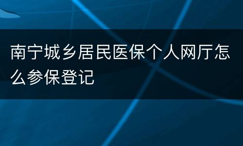 南宁城乡居民医保个人网厅怎么参保登记