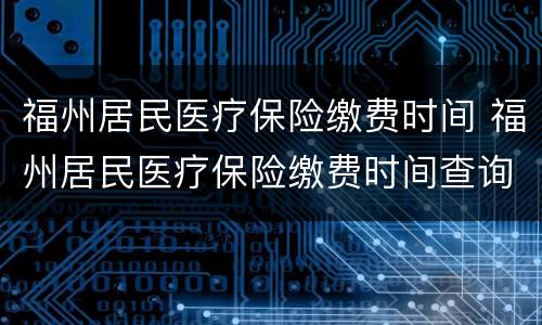 福州居民医疗保险缴费时间 福州居民医疗保险缴费时间查询