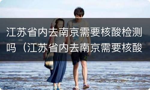 江苏省内去南京需要核酸检测吗（江苏省内去南京需要核酸检测吗）
