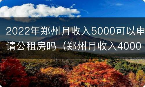 2022年郑州月收入5000可以申请公租房吗（郑州月收入4000申请公租房）