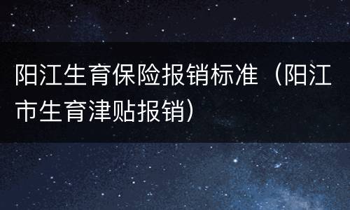 阳江生育保险报销标准（阳江市生育津贴报销）