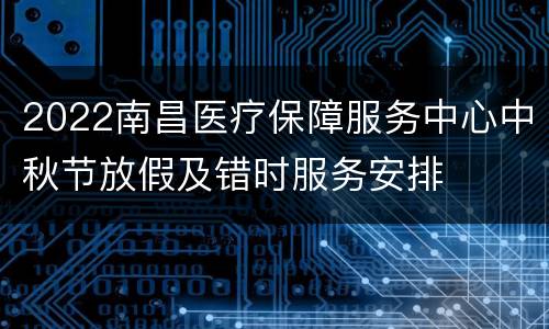 2022南昌医疗保障服务中心中秋节放假及错时服务安排