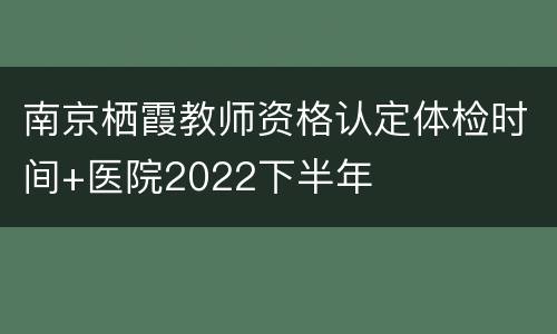 南京栖霞教师资格认定体检时间+医院2022下半年