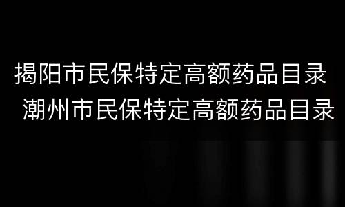 揭阳市民保特定高额药品目录 潮州市民保特定高额药品目录有哪些
