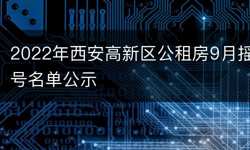 2022年西安高新区公租房9月摇号名单公示