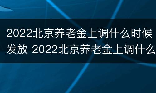 2022北京养老金上调什么时候发放 2022北京养老金上调什么时候发放的