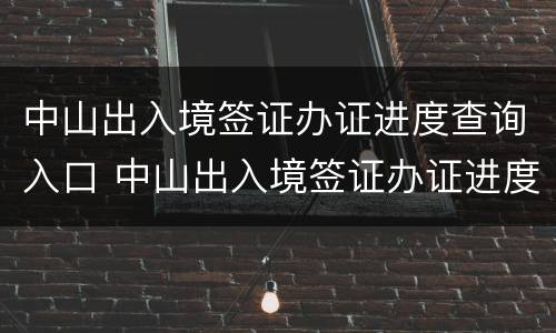 中山出入境签证办证进度查询入口 中山出入境签证办证进度查询入口在哪里