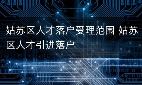 姑苏区人才落户受理范围 姑苏区人才引进落户
