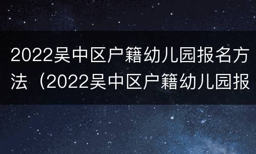 2022吴中区户籍幼儿园报名方法(2022吴中区户籍幼儿园报名方法是什么)
