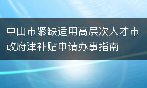 中山市紧缺适用高层次人才市政府津补贴申请办事指南