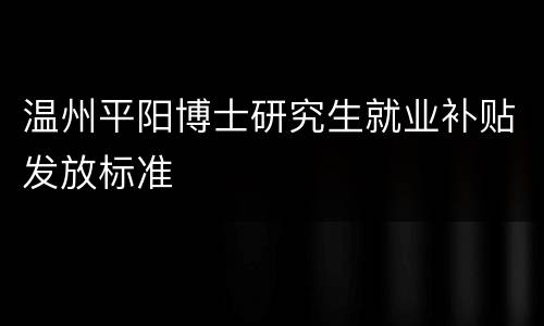 温州平阳博士研究生就业补贴发放标准