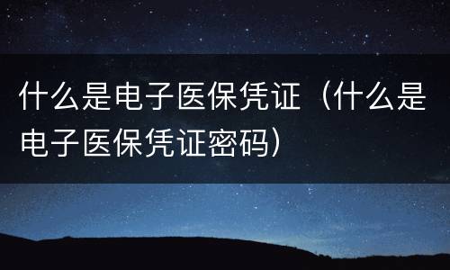 什么是电子医保凭证（什么是电子医保凭证密码）