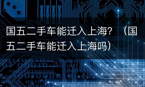 国五二手车能迁入上海？（国五二手车能迁入上海吗）