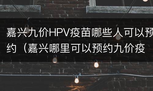 嘉兴九价HPV疫苗哪些人可以预约（嘉兴哪里可以预约九价疫苗）