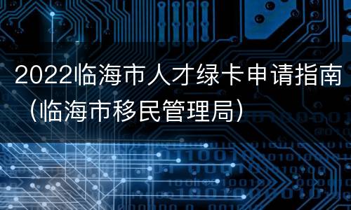 2022临海市人才绿卡申请指南（临海市移民管理局）