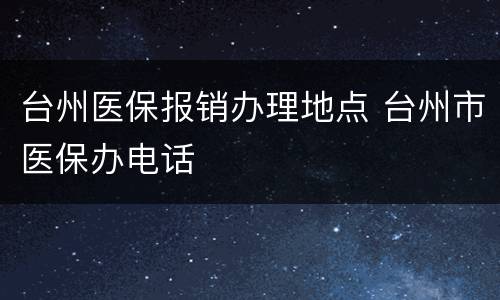 台州医保报销办理地点 台州市医保办电话