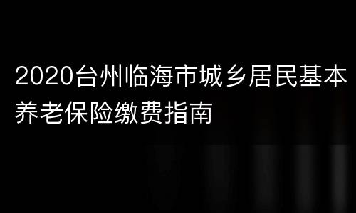 2020台州临海市城乡居民基本养老保险缴费指南