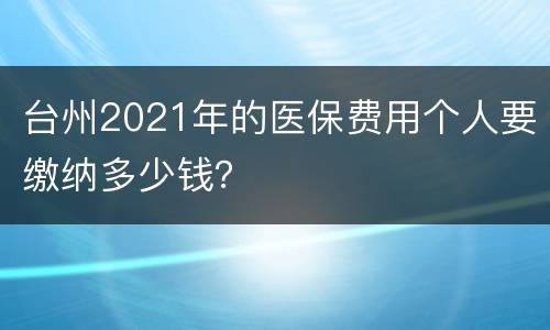 台州2021年的医保费用个人要缴纳多少钱？