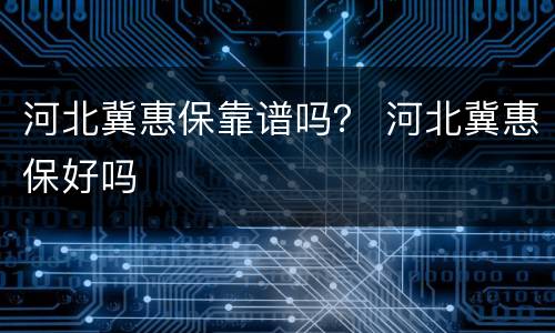河北冀惠保靠谱吗？ 河北冀惠保好吗