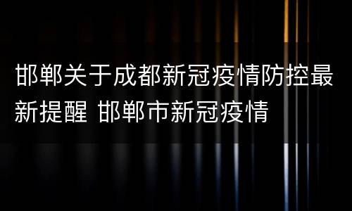 邯郸关于成都新冠疫情防控最新提醒 邯郸市新冠疫情