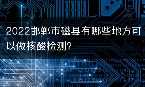 2022邯郸市磁县有哪些地方可以做核酸检测？