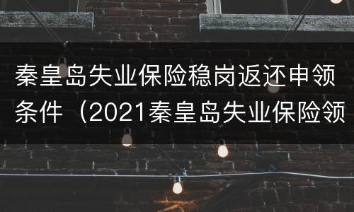 秦皇岛失业保险稳岗返还申领条件（2021秦皇岛失业保险领取标准）