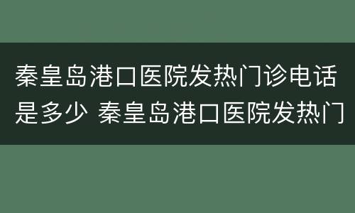 秦皇岛港口医院发热门诊电话是多少 秦皇岛港口医院发热门诊电话是多少号