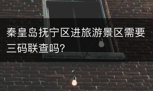 秦皇岛抚宁区进旅游景区需要三码联查吗？