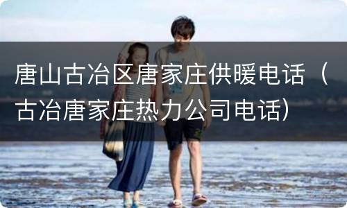 唐山古冶区唐家庄供暖电话（古冶唐家庄热力公司电话）
