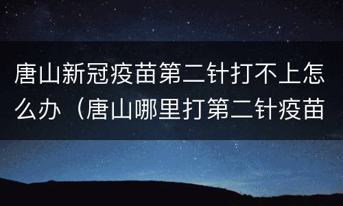 唐山新冠疫苗第二针打不上怎么办（唐山哪里打第二针疫苗给钱）