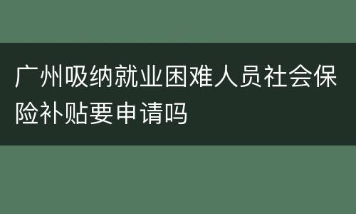 广州吸纳就业困难人员社会保险补贴要申请吗