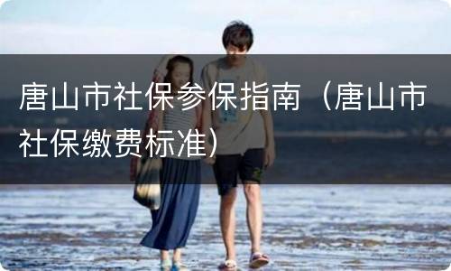 唐山市社保参保指南（唐山市社保缴费标准）