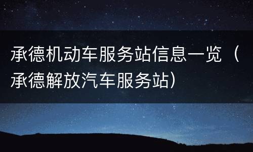 承德机动车服务站信息一览（承德解放汽车服务站）