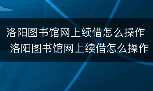 洛阳图书馆网上续借怎么操作 洛阳图书馆网上续借怎么操作的