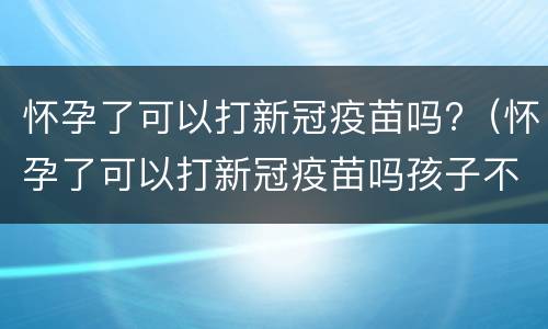 怀孕了可以打新冠疫苗吗?（怀孕了可以打新冠疫苗吗孩子不要）