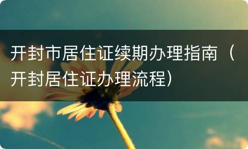 开封市居住证续期办理指南（开封居住证办理流程）