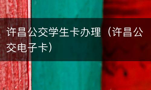 许昌公交学生卡办理（许昌公交电子卡）
