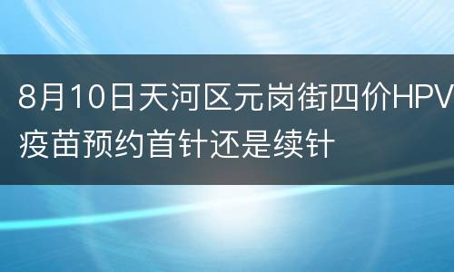 8月10日天河区元岗街四价HPV疫苗预约首针还是续针