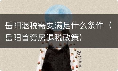岳阳退税需要满足什么条件（岳阳首套房退税政策）