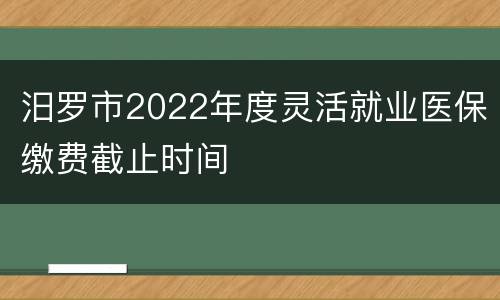 汨罗市2022年度灵活就业医保缴费截止时间