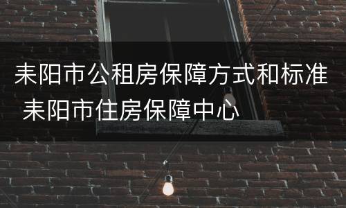 耒阳市公租房保障方式和标准 耒阳市住房保障中心