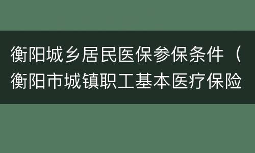 衡阳城乡居民医保参保条件（衡阳市城镇职工基本医疗保险）