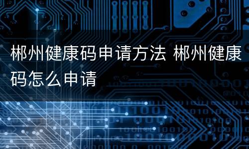 郴州健康码申请方法 郴州健康码怎么申请