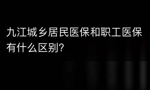 九江城乡居民医保和职工医保有什么区别?