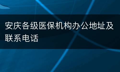 安庆各级医保机构办公地址及联系电话
