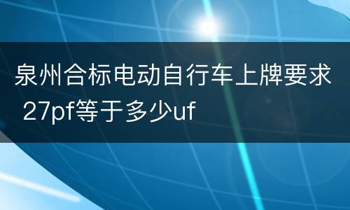 泉州合标电动自行车上牌要求 27pf等于多少uf